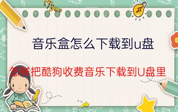 音乐盒怎么下载到u盘 怎样把酷狗收费音乐下载到U盘里？